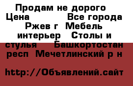 Продам не дорого › Цена ­ 5 000 - Все города, Ржев г. Мебель, интерьер » Столы и стулья   . Башкортостан респ.,Мечетлинский р-н